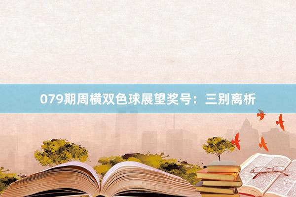 079期周横双色球展望奖号：三别离析