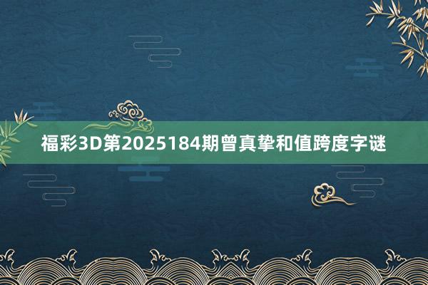 福彩3D第2025184期曾真挚和值跨度字谜