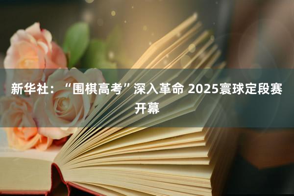 新华社：“围棋高考”深入革命 2025寰球定段赛开幕