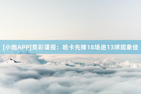 [小炮APP]竞彩谍报：哈卡先锋18场进13球现象佳