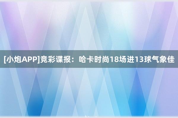 [小炮APP]竞彩谍报：哈卡时尚18场进13球气象佳