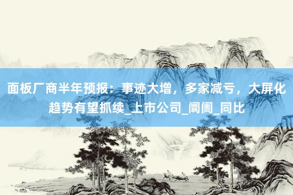 面板厂商半年预报：事迹大增，多家减亏，大屏化趋势有望抓续_上市公司_阛阓_同比