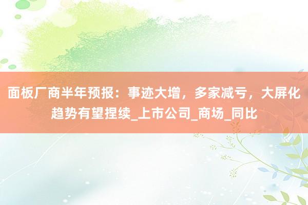 面板厂商半年预报：事迹大增，多家减亏，大屏化趋势有望捏续_上市公司_商场_同比