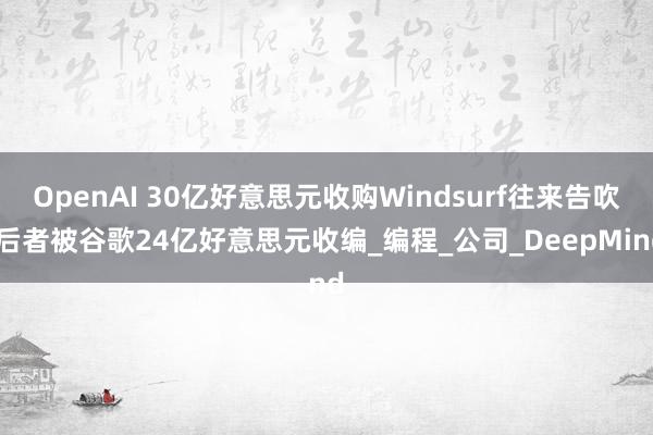 OpenAI 30亿好意思元收购Windsurf往来告吹 后者被谷歌24亿好意思元收编_编程_公司_DeepMind