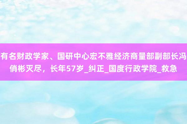 有名财政学家、国研中心宏不雅经济商量部副部长冯俏彬灭尽，长年57岁_纠正_国度行政学院_救急