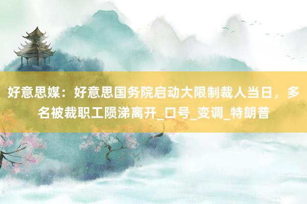 好意思媒：好意思国务院启动大限制裁人当日，多名被裁职工陨涕离开_口号_变调_特朗普