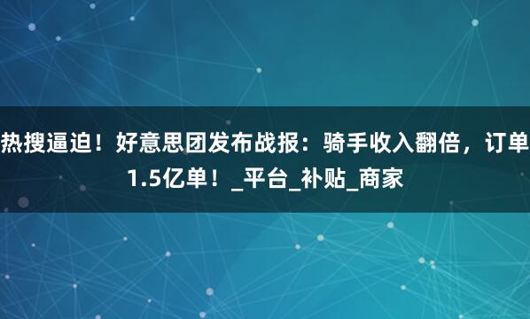 热搜逼迫！好意思团发布战报：骑手收入翻倍，订单1.5亿单！_平台_补贴_商家