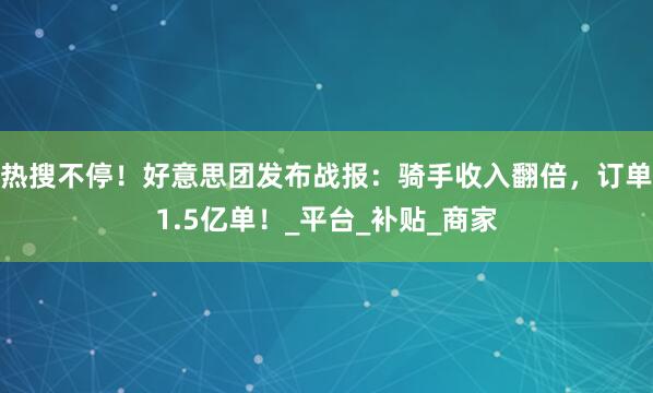 热搜不停！好意思团发布战报：骑手收入翻倍，订单1.5亿单！_平台_补贴_商家