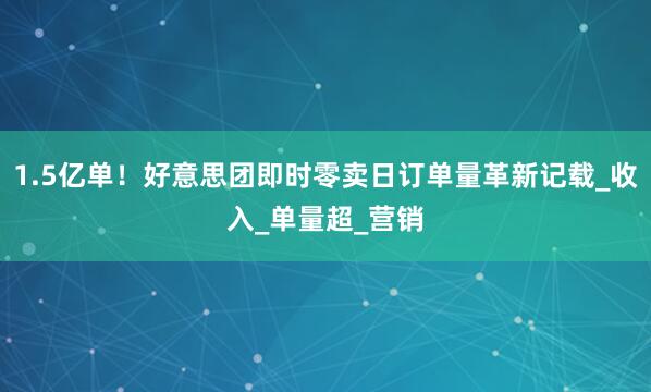 1.5亿单!好意思团即时零卖日订单量革新记载_收入_单量超_营销