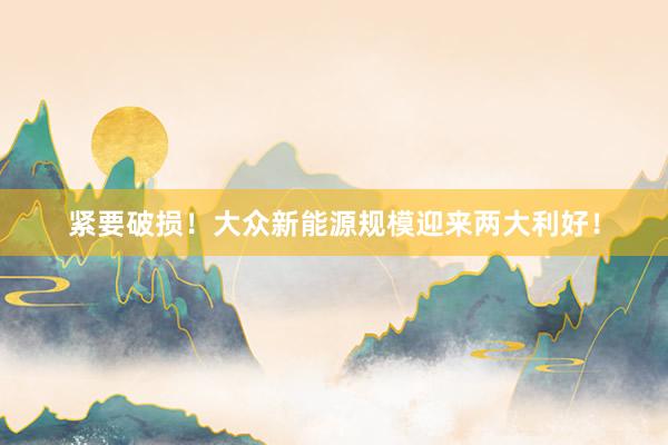 紧要破损！大众新能源规模迎来两大利好！