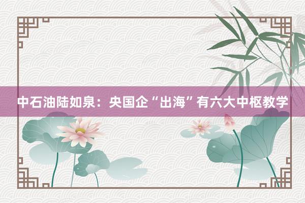 中石油陆如泉：央国企“出海”有六大中枢教学