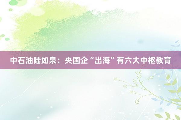 中石油陆如泉：央国企“出海”有六大中枢教育