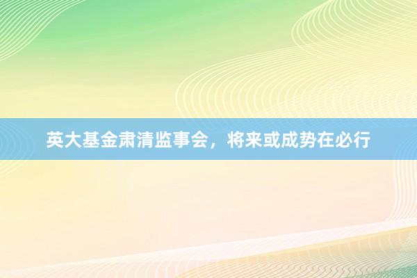 英大基金肃清监事会，将来或成势在必行