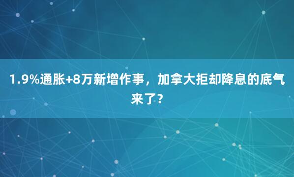 1.9%通胀+8万新增作事，加拿大拒却降息的底气来了？
