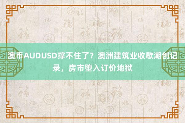 澳币AUDUSD撑不住了？澳洲建筑业收歇潮创记录，房市堕入订价地狱
