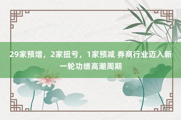 29家预增，2家扭亏，1家预减 券商行业迈入新一轮功绩高潮周期