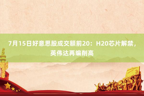 7月15日好意思股成交额前20：H20芯片解禁，英伟达再编削高