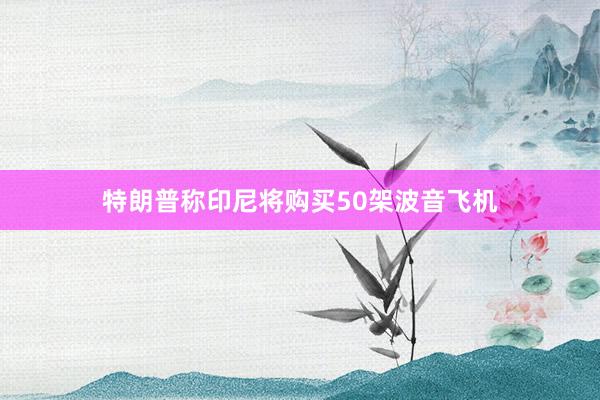 特朗普称印尼将购买50架波音飞机