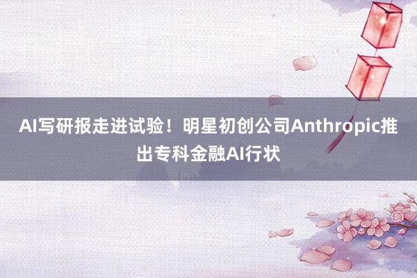 AI写研报走进试验！明星初创公司Anthropic推出专科金融AI行状