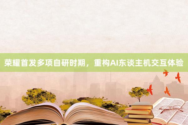 荣耀首发多项自研时期，重构AI东谈主机交互体验