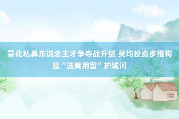 量化私募东说念主才争夺战升级 灵均投资多维构建“选育用留”护城河