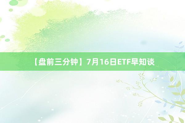 【盘前三分钟】7月16日ETF早知谈