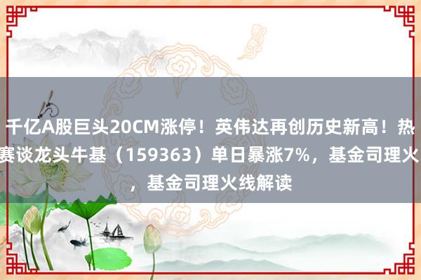 千亿A股巨头20CM涨停！英伟达再创历史新高！热点ETF赛谈龙头牛基（159363）单日暴涨7%，基金司理火线解读