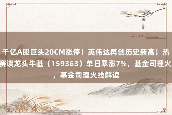 千亿A股巨头20CM涨停！英伟达再创历史新高！热点ETF赛谈龙头牛基（159363）单日暴涨7%，基金司理火线解读