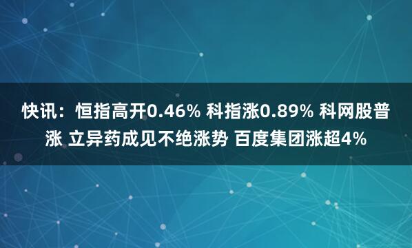 快讯：恒指高开0.46% 科指涨0.89% 科网股普涨 立异药成见不绝涨势 百度集团涨超4%