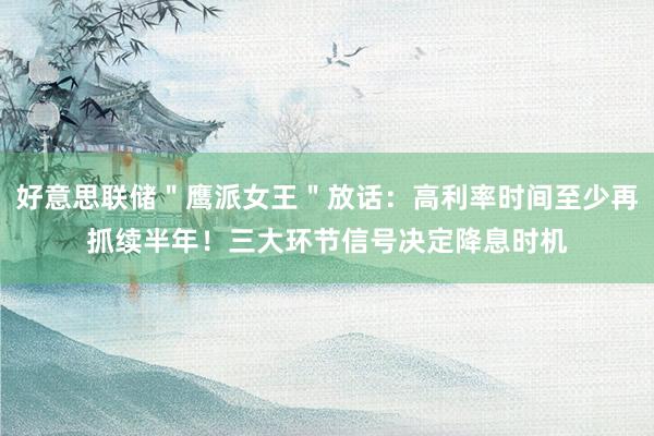 好意思联储＂鹰派女王＂放话：高利率时间至少再抓续半年！三大环节信号决定降息时机