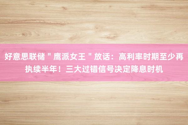 好意思联储＂鹰派女王＂放话：高利率时期至少再执续半年！三大过错信号决定降息时机