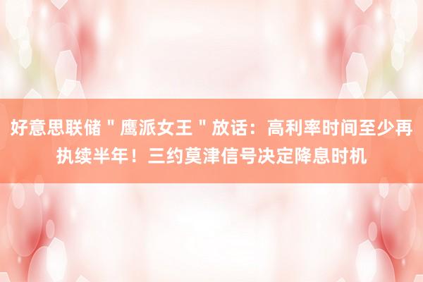 好意思联储＂鹰派女王＂放话：高利率时间至少再执续半年！三约莫津信号决定降息时机