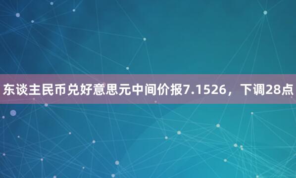 东谈主民币兑好意思元中间价报7.1526，下调28点