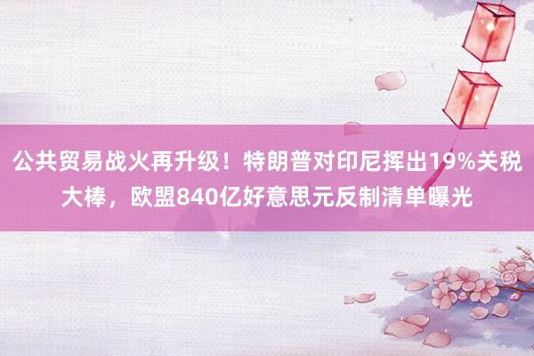公共贸易战火再升级！特朗普对印尼挥出19%关税大棒，欧盟840亿好意思元反制清单曝光