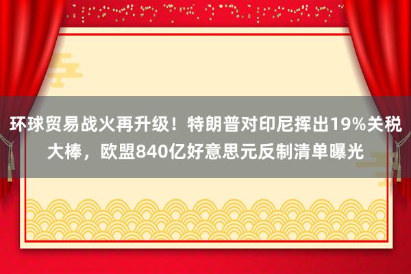 环球贸易战火再升级！特朗普对印尼挥出19%关税大棒，欧盟840亿好意思元反制清单曝光