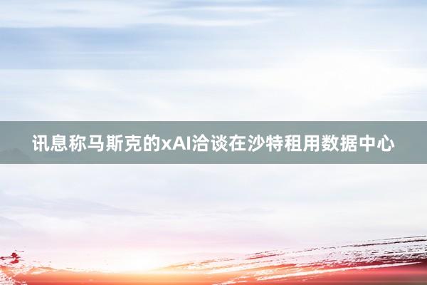 讯息称马斯克的xAI洽谈在沙特租用数据中心