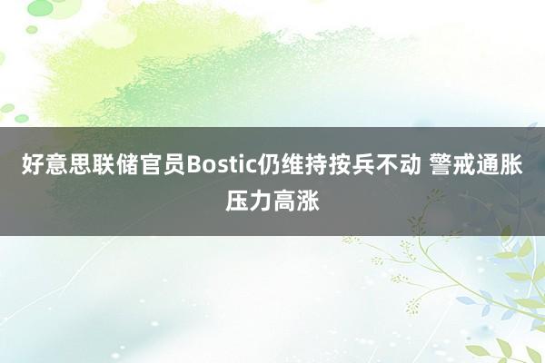 好意思联储官员Bostic仍维持按兵不动 警戒通胀压力高涨