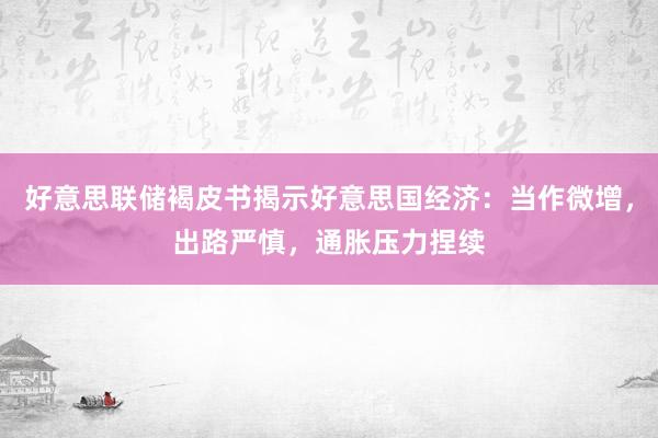 好意思联储褐皮书揭示好意思国经济：当作微增，出路严慎，通胀压力捏续