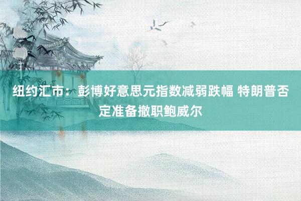 纽约汇市：彭博好意思元指数减弱跌幅 特朗普否定准备撤职鲍威尔