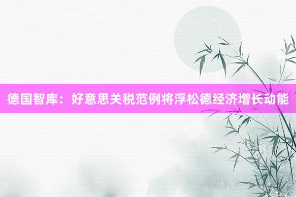 德国智库：好意思关税范例将浮松德经济增长动能