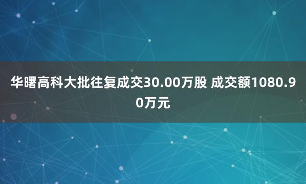 华曙高科大批往复成交30.00万股 成交额1080.90万元