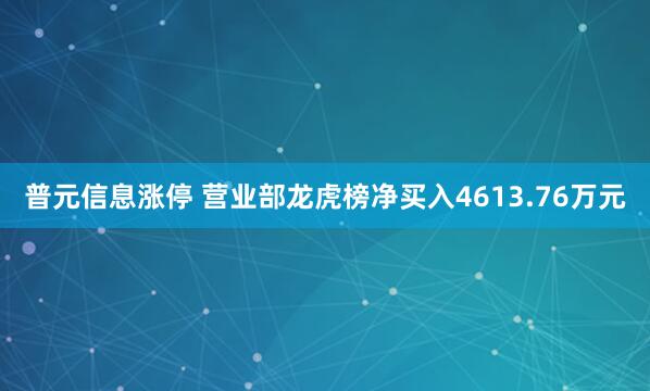 普元信息涨停 营业部龙虎榜净买入4613.76万元