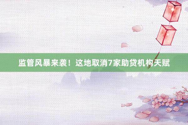 监管风暴来袭！这地取消7家助贷机构天赋