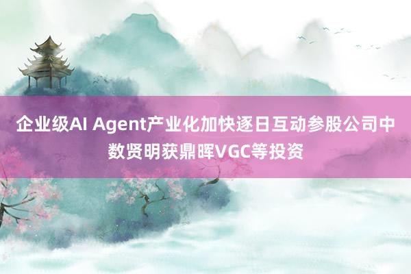 企业级AI Agent产业化加快逐日互动参股公司中数贤明获鼎晖VGC等投资