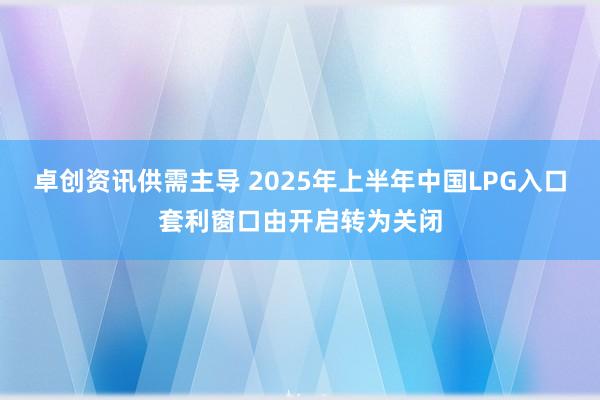 卓创资讯供需主导 2025年上半年中国LPG入口套利窗口由开启转为关闭