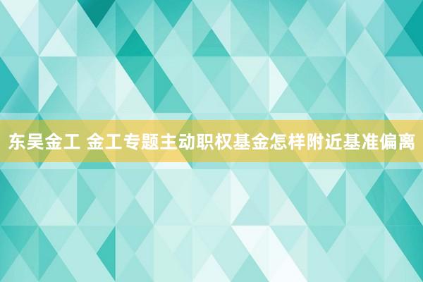 东吴金工 金工专题主动职权基金怎样附近基准偏离