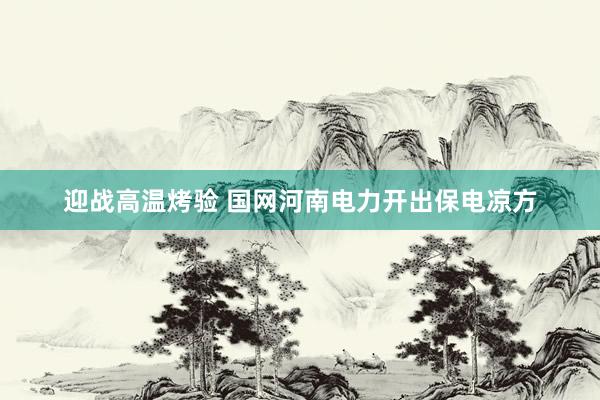迎战高温烤验 国网河南电力开出保电凉方