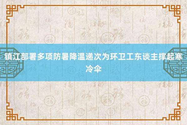 镇江部署多项防暑降温递次为环卫工东谈主撑起寒冷伞