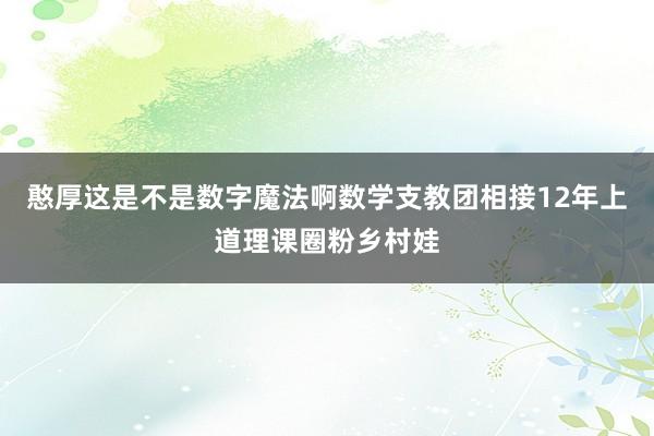 憨厚这是不是数字魔法啊数学支教团相接12年上道理课圈粉乡村娃