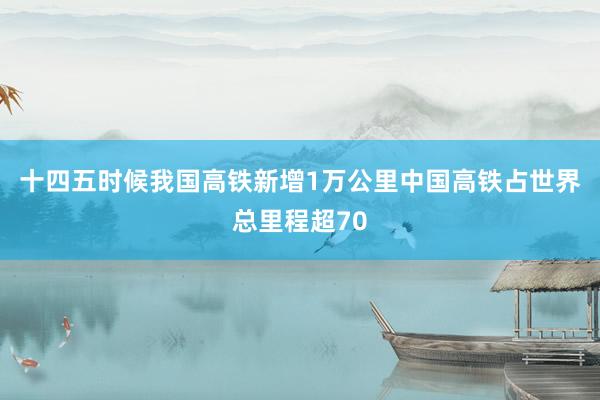 十四五时候我国高铁新增1万公里中国高铁占世界总里程超70